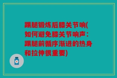 踢腿锻炼后膝关节响(如何避免膝关节响声：踢腿前循序渐进的热身和拉伸很重要)