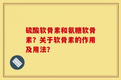 硫酸软骨素和氨糖软骨素？关于软骨素的作用及用法？