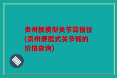 贵州便携型关节臂报价(贵州便携式关节臂的价格查询)