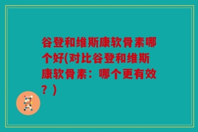 谷登和维斯康软骨素哪个好(对比谷登和维斯康软骨素：哪个更有效？)