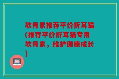 软骨素推荐平价折耳猫(推荐平价折耳猫专用软骨素，维护健康成长)
