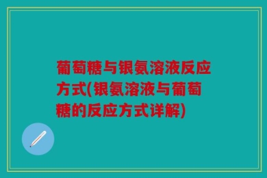 葡萄糖与银氨溶液反应方式(银氨溶液与葡萄糖的反应方式详解)
