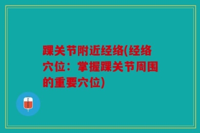 踝关节附近经络(经络穴位：掌握踝关节周围的重要穴位)