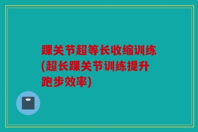 踝关节超等长收缩训练(超长踝关节训练提升跑步效率)