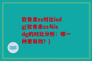 软骨素zs对比isdg(软骨素zs与isdg的对比分析：哪一种更有效？)