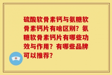 硫酸软骨素钙与氨糖软骨素钙片有啥区别？氨糖软骨素钙片有哪些功效与作用？有哪些品牌可以推荐？