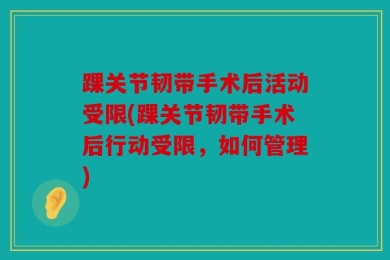 踝关节韧带手术后活动受限(踝关节韧带手术后行动受限，如何管理)
