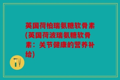 英国荷柏瑞氨糖软骨素(英国荷波瑞氨糖软骨素：关节健康的营养补给)