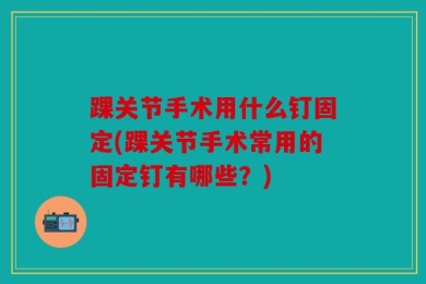 踝关节手术用什么钉固定(踝关节手术常用的固定钉有哪些？)