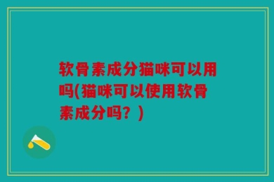 软骨素成分猫咪可以用吗(猫咪可以使用软骨素成分吗？)