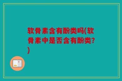 软骨素含有酚类吗(软骨素中是否含有酚类？)