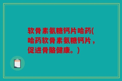 软骨素氨糖钙片哈药(哈药软骨素氨糖钙片，促进骨骼健康。)