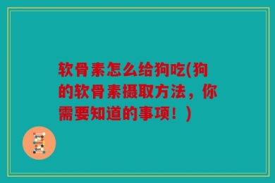 软骨素怎么给狗吃(狗的软骨素摄取方法，你需要知道的事项！)