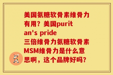 美国氨糖软骨素维骨力有用？美国puritan's pride三倍维骨力氨糖软骨素MSM维骨力是什么意思啊，这个品牌好吗？