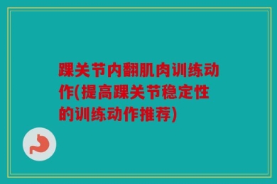 踝关节内翻肌肉训练动作(提高踝关节稳定性的训练动作推荐)
