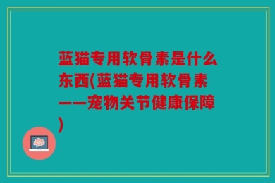蓝猫专用软骨素是什么东西(蓝猫专用软骨素——宠物关节健康保障)