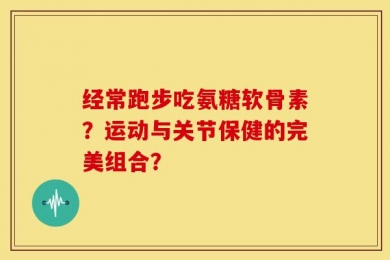 经常跑步吃氨糖软骨素？运动与关节保健的完美组合？