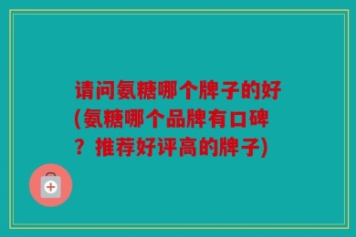 请问氨糖哪个牌子的好(氨糖哪个品牌有口碑？推荐好评高的牌子)