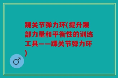 踝关节弹力环(提升踝部力量和平衡性的训练工具——踝关节弹力环)