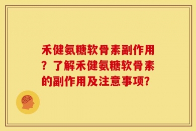禾健氨糖软骨素副作用？了解禾健氨糖软骨素的副作用及注意事项？