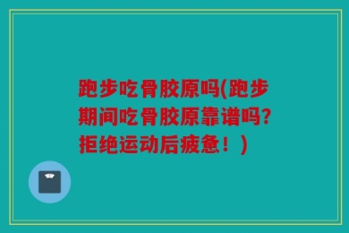 跑步吃骨胶原吗(跑步期间吃骨胶原靠谱吗？拒绝运动后疲惫！)