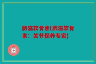 葳滋软骨素(葳滋软骨素：关节保养专家)