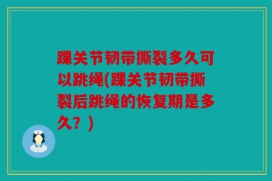 踝关节韧带撕裂多久可以跳绳(踝关节韧带撕裂后跳绳的恢复期是多久？)