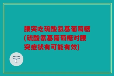 腰突吃硫酸氨基葡萄糖(硫酸氨基葡萄糖对腰突症状有可能有效)
