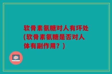 软骨素氨糖对人有坏处(软骨素氨糖是否对人体有副作用？)