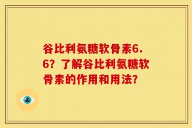 谷比利氨糖软骨素6.6？了解谷比利氨糖软骨素的作用和用法？