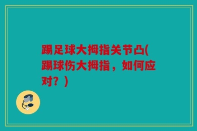 踢足球大拇指关节凸(踢球伤大拇指，如何应对？)