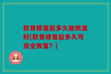 软骨修复后多久能恢复好(软骨修复后多久可完全恢复？)