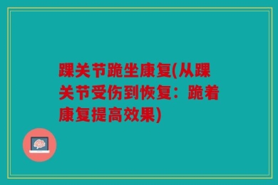 踝关节跪坐康复(从踝关节受伤到恢复：跪着康复提高效果)