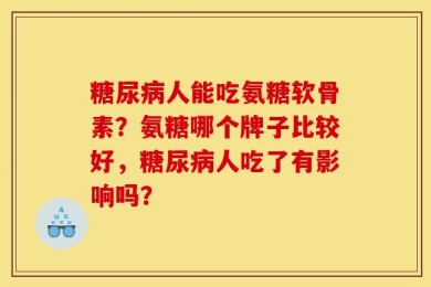 糖尿病人能吃氨糖软骨素？氨糖哪个牌子比较好，糖尿病人吃了有影响吗？
