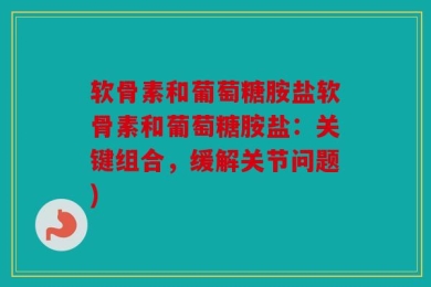 软骨素和葡萄糖胺盐软骨素和葡萄糖胺盐：关键组合，缓解关节问题)