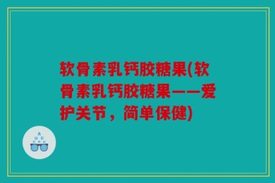 软骨素乳钙胶糖果(软骨素乳钙胶糖果——爱护关节，简单保健)