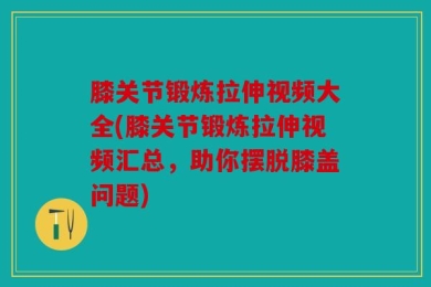 膝关节锻炼拉伸视频大全(膝关节锻炼拉伸视频汇总，助你摆脱膝盖问题)