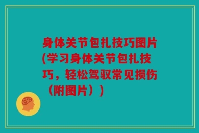 身体关节包扎技巧图片(学习身体关节包扎技巧，轻松驾驭常见损伤（附图片）)