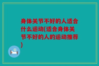 身体关节不好的人适合什么运动(适合身体关节不好的人的运动推荐)