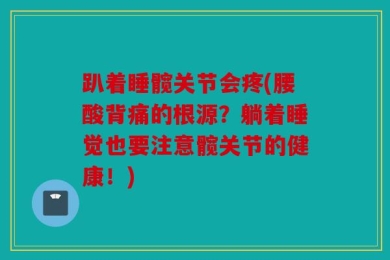 趴着睡髋关节会疼(腰酸背痛的根源？躺着睡觉也要注意髋关节的健康！)