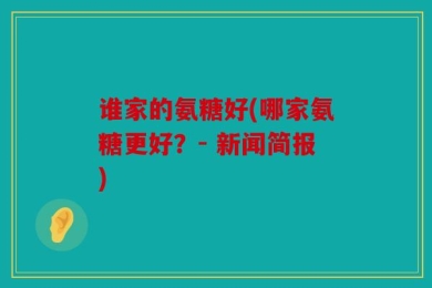 谁家的氨糖好(哪家氨糖更好？- 新闻简报)