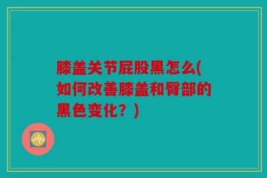 膝盖关节屁股黑怎么(如何改善膝盖和臀部的黑色变化？)