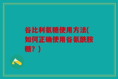 谷比利氨糖使用方法(如何正确使用谷氨酰胺糖？)