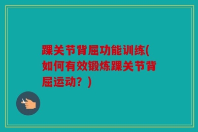 踝关节背屈功能训练(如何有效锻炼踝关节背屈运动？)