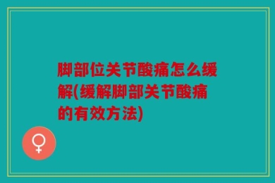 脚部位关节酸痛怎么缓解(缓解脚部关节酸痛的有效方法)