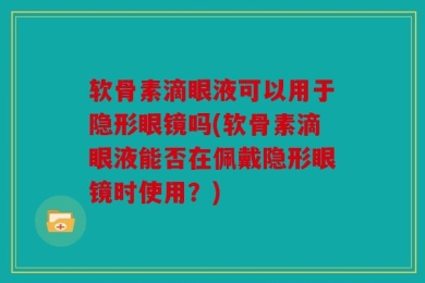 软骨素滴眼液可以用于隐形眼镜吗(软骨素滴眼液能否在佩戴隐形眼镜时使用？)