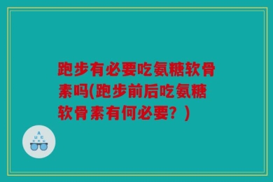 跑步有必要吃氨糖软骨素吗(跑步前后吃氨糖软骨素有何必要？)