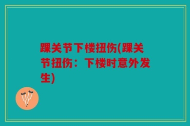 踝关节下楼扭伤(踝关节扭伤：下楼时意外发生)