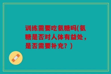 训练需要吃氨糖吗(氨糖是否对人体有益处，是否需要补充？)