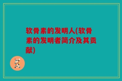 软骨素的发明人(软骨素的发明者简介及其贡献)